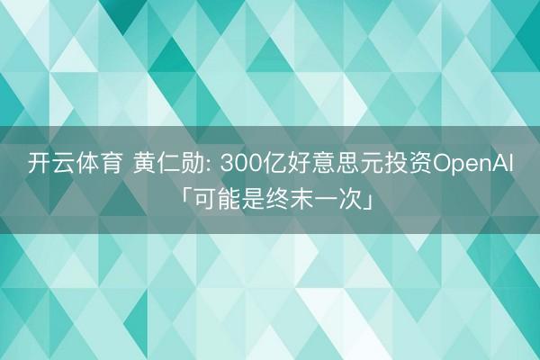 开云体育 黄仁勋: 300亿好意思元投资OpenAI「可能是终末一次」