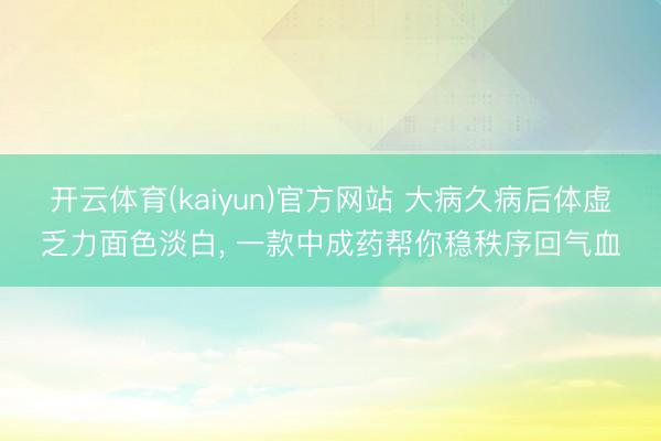 开云体育(kaiyun)官方网站 大病久病后体虚乏力面色淡白， 一款中成药帮你稳秩序回气血