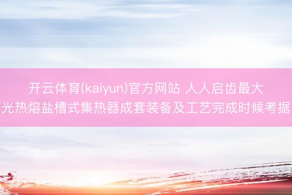 开云体育(kaiyun)官方网站 人人启齿最大光热熔盐槽式集热器成套装备及工艺完成时候考据